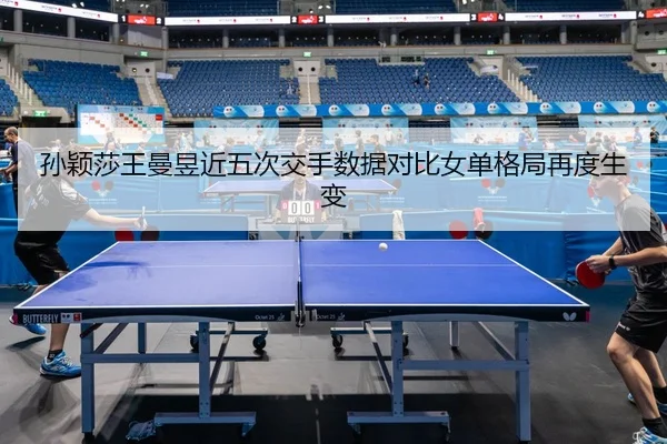 孙颖莎王曼昱近五次交手数据对比女单格局再度生变 | BAJIESPORTS