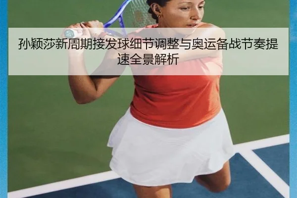 孙颖莎新周期接发球细节调整与奥运备战节奏提速全景解析（BAJIESPORTS）